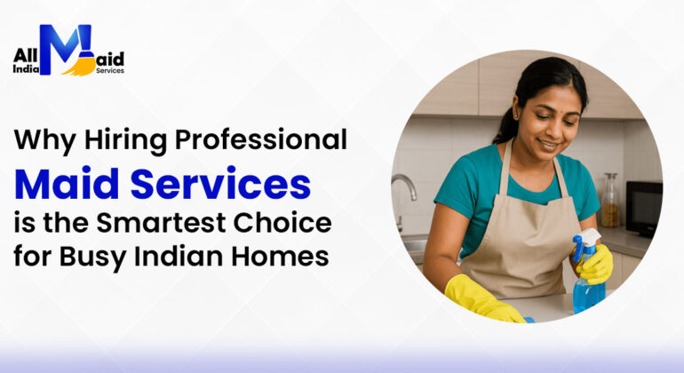 Why Hiring Professional Maid Services is the Smartest Choice for Busy Indian Homes